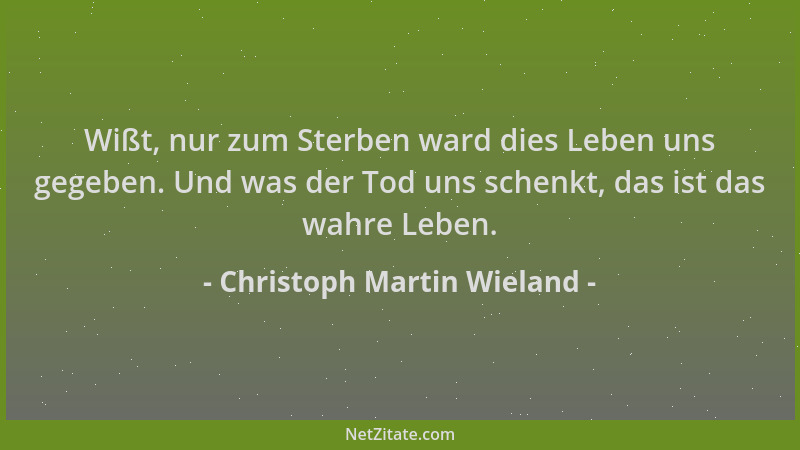 Christoph Martin Wieland - Wißt, nur zum Sterben ward dies Leben uns gegeben. Und was der Tod uns schenkt, das ist das wahr...