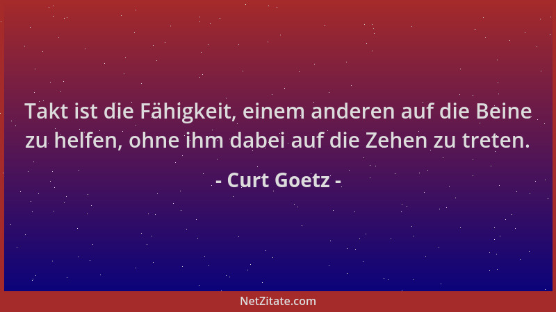 Curt Goetz - Takt ist die Fähigkeit, einem anderen auf die Beine zu helfen, ohne ihm dabei auf die Zehen zu treten....