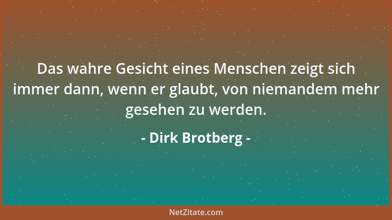 Dirk Brotberg - Das wahre Gesicht eines Menschen zeigt sich immer dann, wenn er glaubt, von niemandem mehr gesehen zu werde...