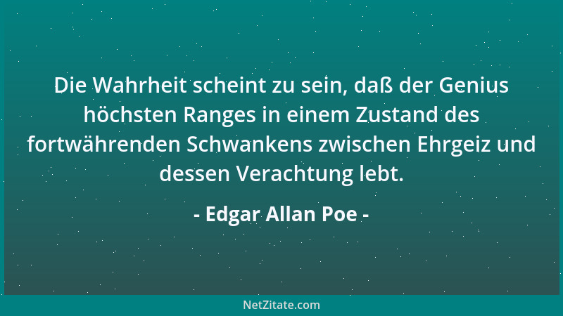 Edgar Allan Poe - Die Wahrheit scheint zu sein, daß der Genius höchsten Ranges in einem Zustand des fortwährenden Schwanken...
