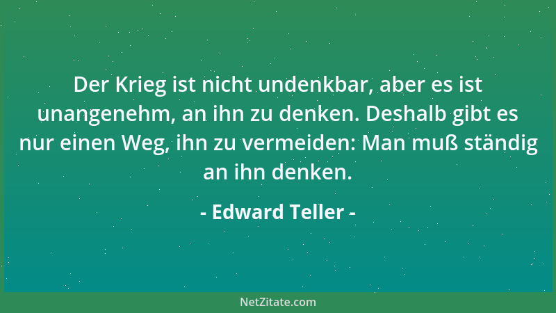 Edward Teller - Der Krieg ist nicht undenkbar, aber es ist unangenehm, an ihn zu denken. Deshalb gibt es nur einen Weg, ihn...