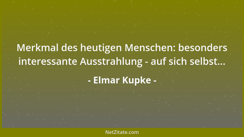 Elmar Kupke - Merkmal des heutigen Menschen: besonders interessante Ausstrahlung - auf sich selbst......