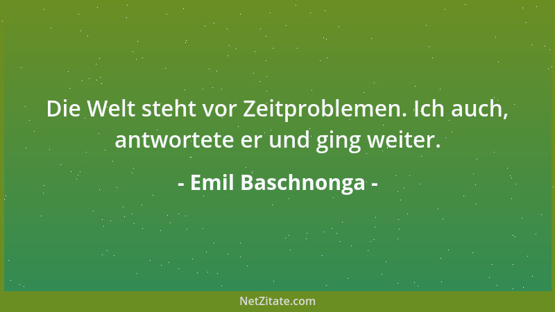 Emil Baschnonga - Die Welt steht vor Zeitproblemen. Ich auch, antwortete er und ging weiter....