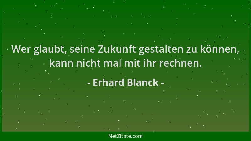 Erhard Blanck - Wer glaubt, seine Zukunft gestalten zu können, kann nicht mal mit ihr rechnen....
