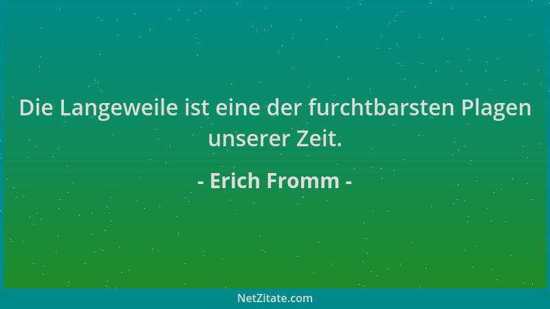 Erich Fromm - Die Langeweile ist eine der furchtbarsten Plagen unserer Zeit....