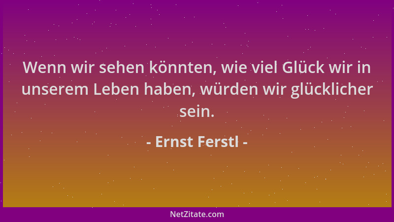 Ernst Ferstl - Wenn wir sehen könnten, wie viel Glück wir in unserem Leben haben, würden wir glücklicher sein....