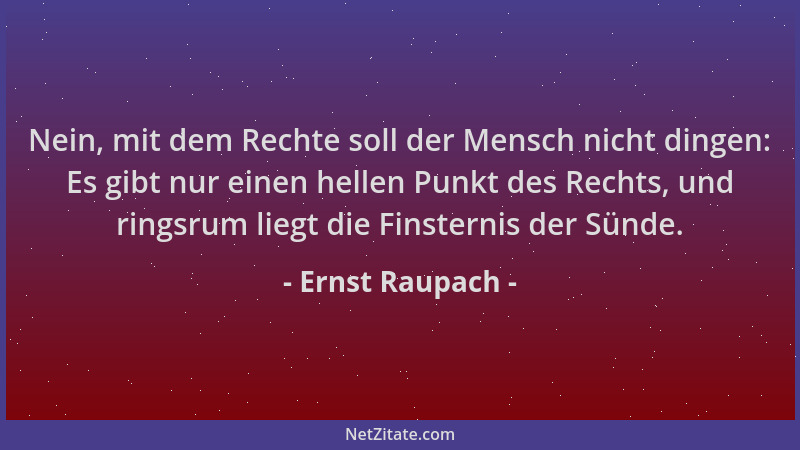 Ernst Raupach - Nein, mit dem Rechte soll der Mensch nicht dingen: Es gibt nur einen hellen Punkt des Rechts, und ringsrum...