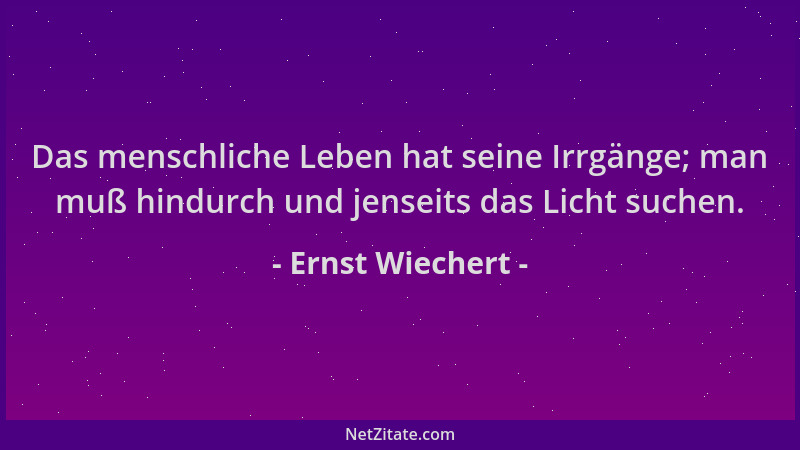 Ernst Wiechert - Das menschliche Leben hat seine Irrgänge; man muß hindurch und jenseits das Licht suchen....
