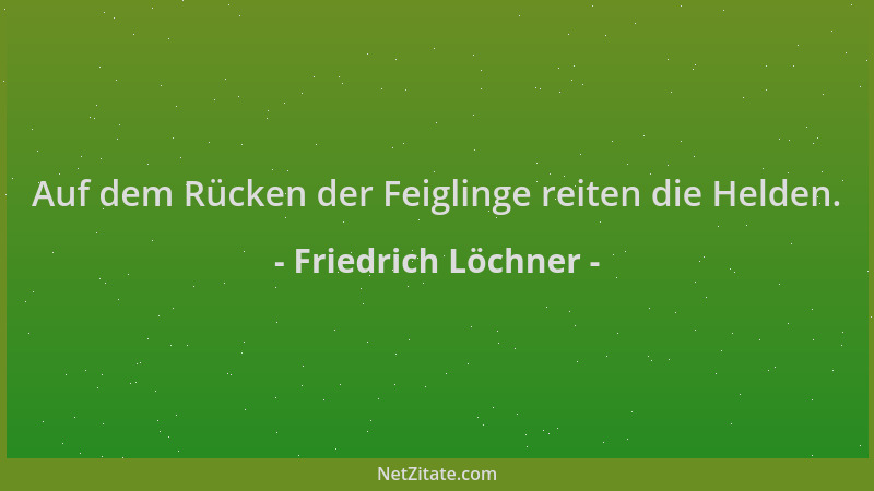 Friedrich Löchner - Auf dem Rücken der Feiglinge reiten die Helden....