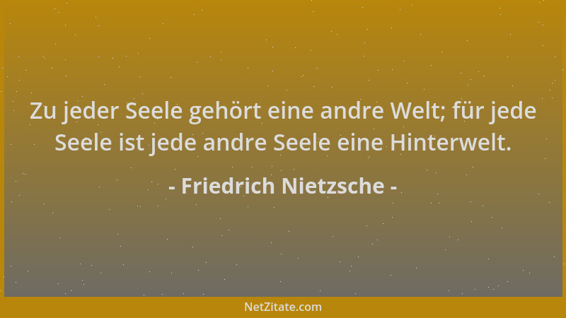 Friedrich Nietzsche - Zu jeder Seele gehört eine andre Welt; für jede Seele ist jede andre Seele eine Hinterwelt....