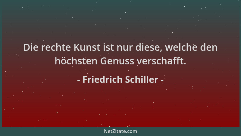 Friedrich Schiller - Die rechte Kunst ist nur diese, welche den höchsten Genuss verschafft....