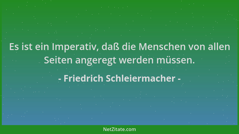 Friedrich Schleiermacher - Es ist ein Imperativ, daß die Menschen von allen Seiten angeregt werden müssen....