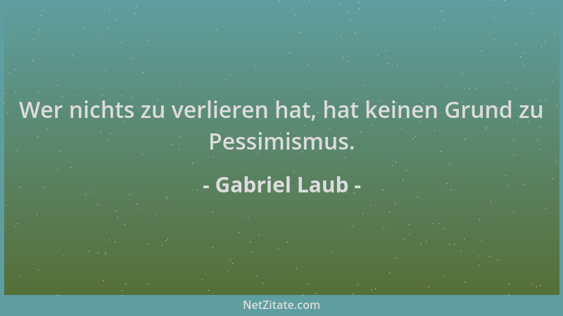 Gabriel Laub - Wer nichts zu verlieren hat, hat keinen Grund zu Pessimismus....