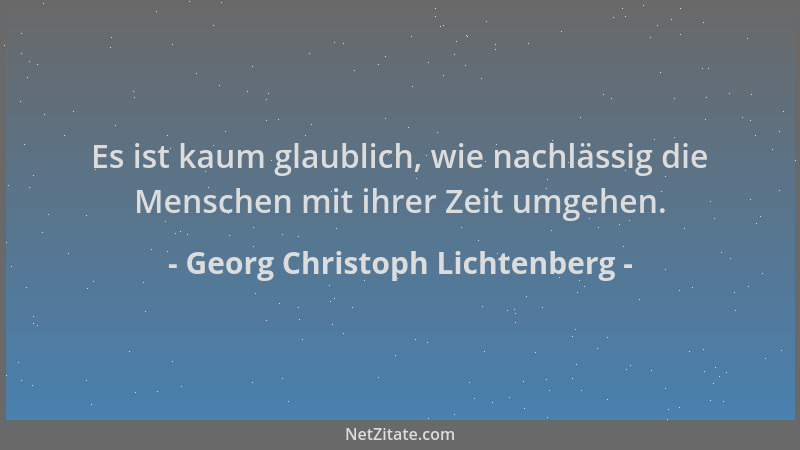 Georg Christoph Lichtenberg - Es ist kaum glaublich, wie nachlässig die Menschen mit ihrer Zeit umgehen....