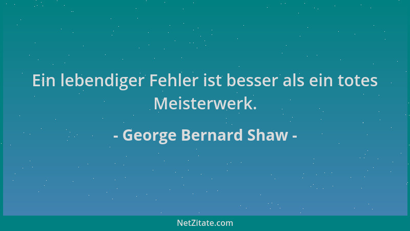 George Bernard Shaw - Ein lebendiger Fehler ist besser als ein totes Meisterwerk....