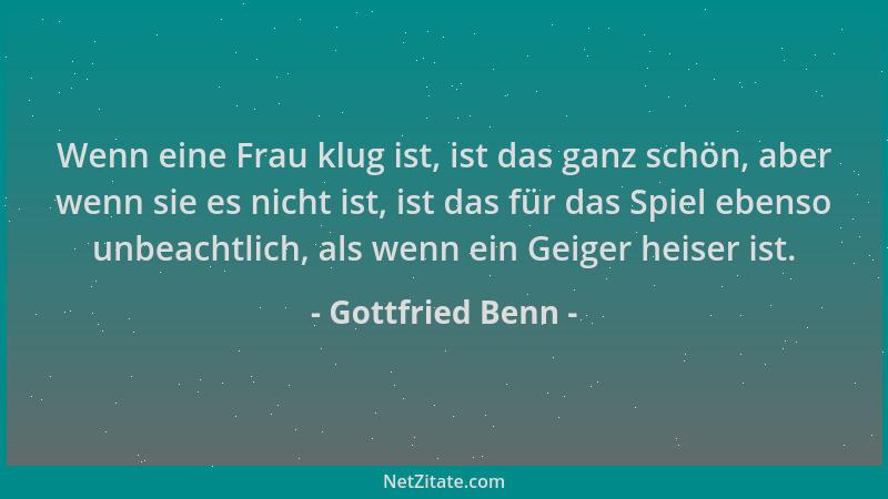 Gottfried Benn - Wenn eine Frau klug ist, ist das ganz schön, aber wenn sie es nicht ist, ist das für das Spiel ebenso unbe...