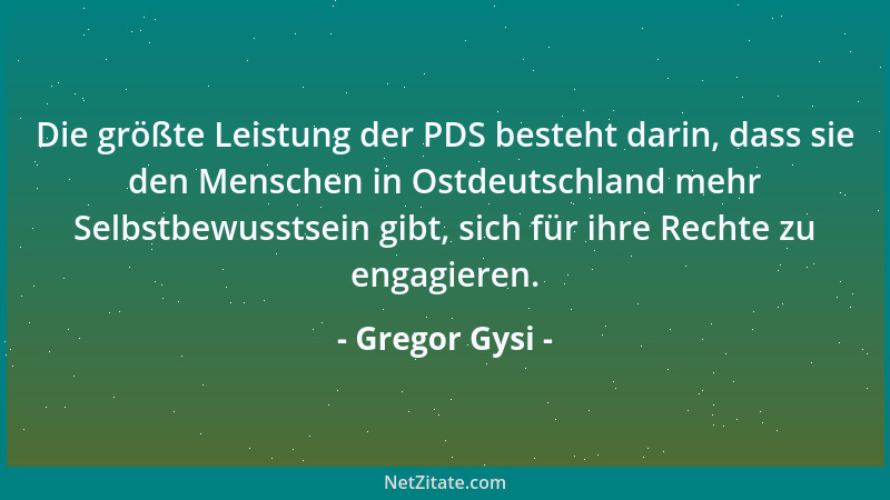 Gregor Gysi - Die größte Leistung der PDS besteht darin, dass sie den Menschen in Ostdeutschland mehr Selbstbewusstsein gib...