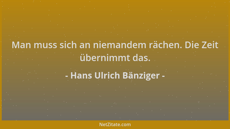 Hans Ulrich Bänziger - Man muss sich an niemandem rächen. Die Zeit übernimmt das....