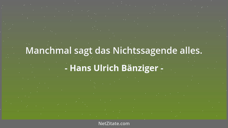 Hans Ulrich Bänziger - Manchmal sagt das Nichtssagende alles....