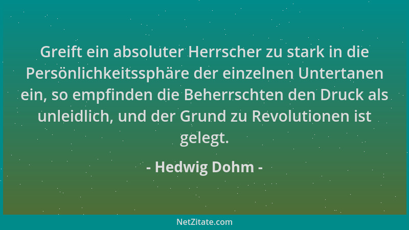 Hedwig Dohm - Greift ein absoluter Herrscher zu stark in die Persönlichkeitssphäre der einzelnen Untertanen ein, so empfind...