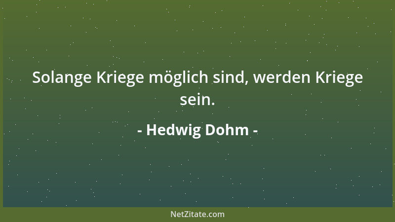 Hedwig Dohm - Solange Kriege möglich sind, werden Kriege sein....