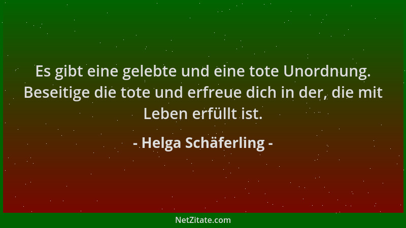 Helga Schäferling - Es gibt eine gelebte und eine tote Unordnung. Beseitige die tote und erfreue dich in der, die mit Leben...