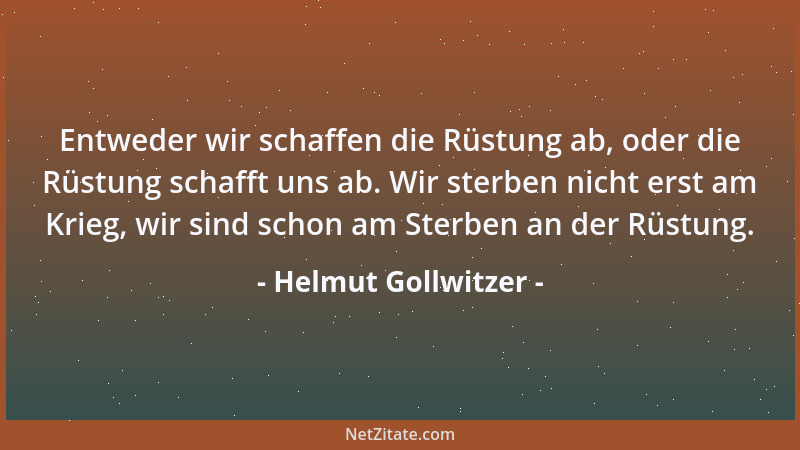 Helmut Gollwitzer - Entweder wir schaffen die Rüstung ab, oder die Rüstung schafft uns ab. Wir sterben nicht erst am Krieg,...