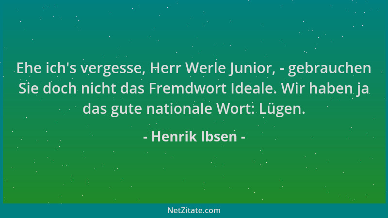 Henrik Ibsen - Ehe ich 's vergesse, Herr Werle Junior, - gebrauchen Sie doch nicht das Fremdwort Ideale. Wir haben ja das gu...