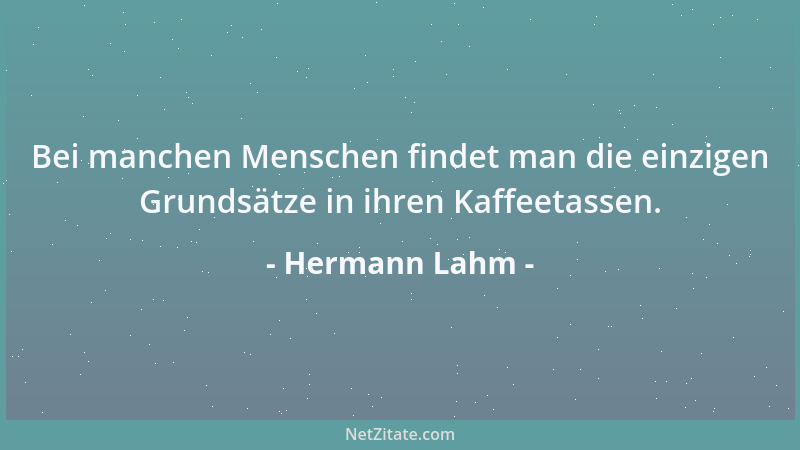 Hermann Lahm - Bei manchen Menschen findet man die einzigen Grundsätze in ihren Kaffeetassen....