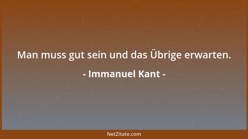 Immanuel Kant - Man muss gut sein und das Übrige erwarten....