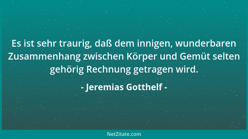 Jeremias Gotthelf - Es ist sehr traurig, daß dem innigen, wunderbaren Zusammenhang zwischen Körper und Gemüt selten gehörig...