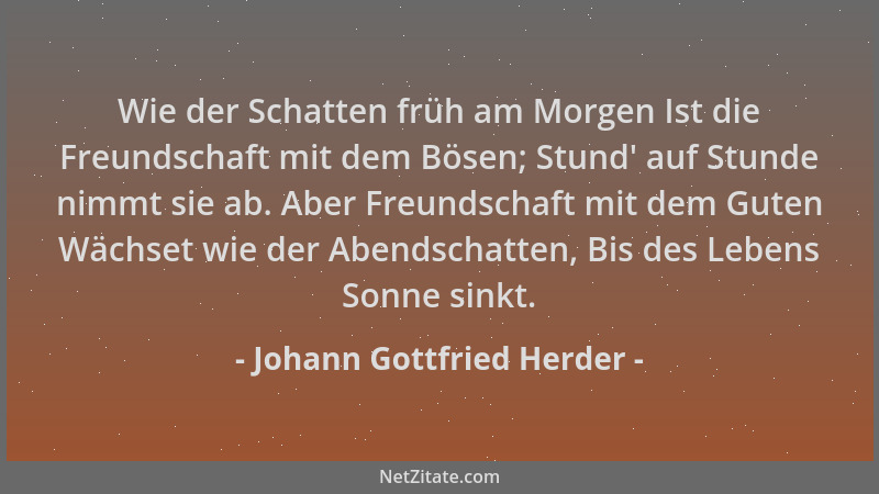 Johann Gottfried Herder - Wie der Schatten früh am Morgen Ist die Freundschaft mit dem Bösen; Stund ' auf Stunde nimmt sie a...