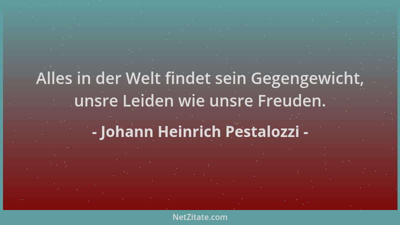 Johann Heinrich Pestalozzi - Alles in der Welt findet sein Gegengewicht, unsre Leiden wie unsre Freuden....