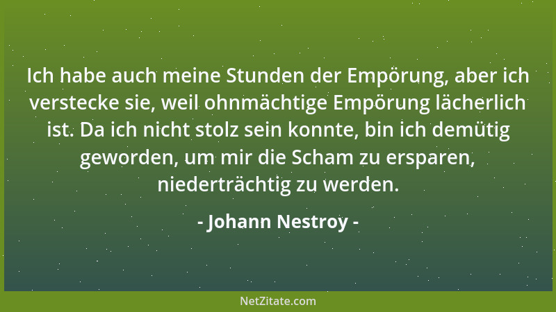 Johann Nestroy - Ich habe auch meine Stunden der Empörung, aber ich verstecke sie, weil ohnmächtige Empörung lächerlich ist...