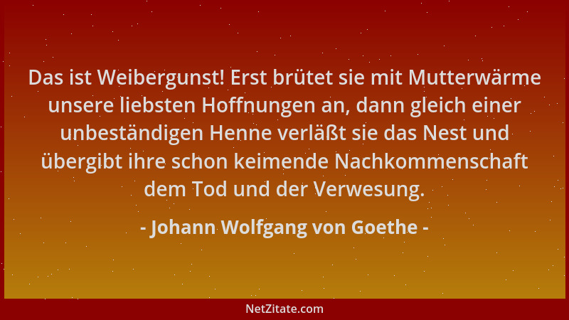Johann Wolfgang von Goethe - Das ist Weibergunst! Erst brütet sie mit Mutterwärme unsere liebsten Hoffnungen an, dann gleic...