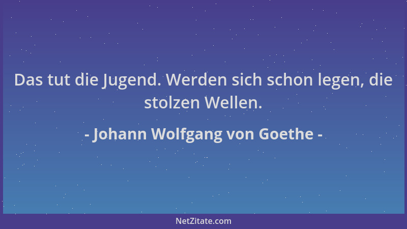 Johann Wolfgang von Goethe - Das tut die Jugend. Werden sich schon legen, die stolzen Wellen....