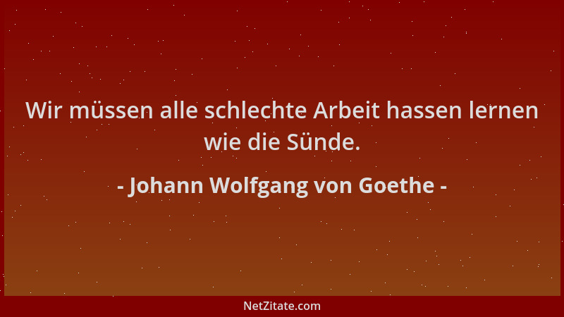 Johann Wolfgang von Goethe - Wir müssen alle schlechte Arbeit hassen lernen wie die Sünde....