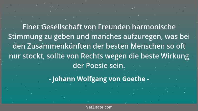 Johann Wolfgang von Goethe - Einer Gesellschaft von Freunden harmonische Stimmung zu geben und manches aufzuregen, was bei...