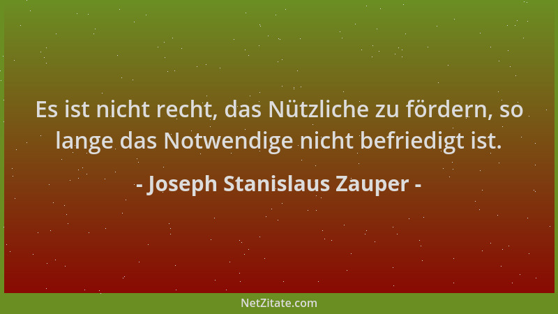 Joseph Stanislaus Zauper - Es ist nicht recht, das Nützliche zu fördern, so lange das Notwendige nicht befriedigt ist....