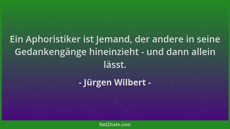 Jürgen Wilbert - Ein Aphoristiker ist Jemand, der andere in seine Gedankengänge hineinzieht - und dann allein lässt....