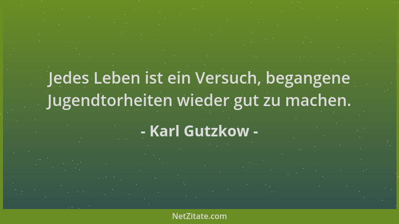 Karl Gutzkow - Jedes Leben ist ein Versuch, begangene Jugendtorheiten wieder gut zu machen....