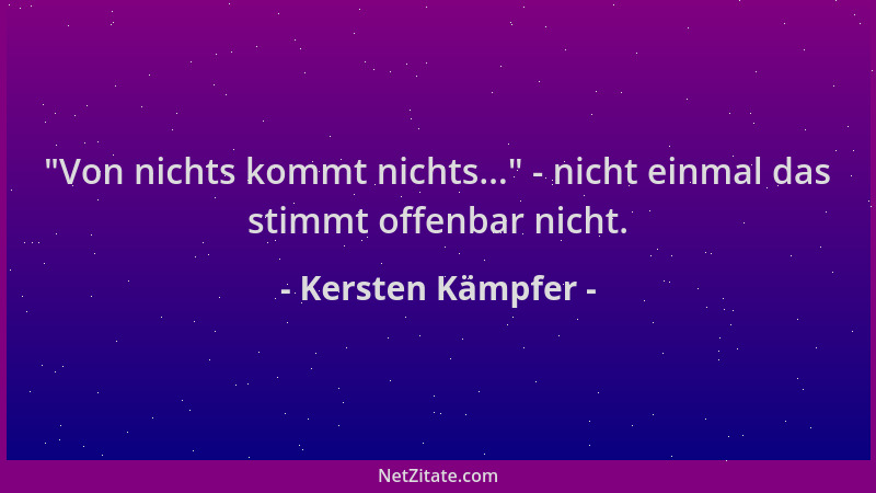 Kersten Kämpfer -  "Von nichts kommt nichts... " - nicht einmal das stimmt offenbar nicht....