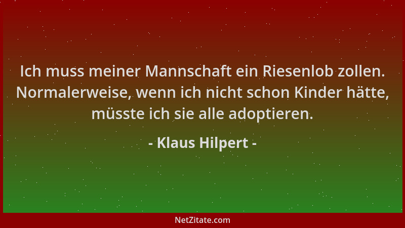 Klaus Hilpert - Ich muss meiner Mannschaft ein Riesenlob zollen. Normalerweise, wenn ich nicht schon Kinder hätte, müsste i...