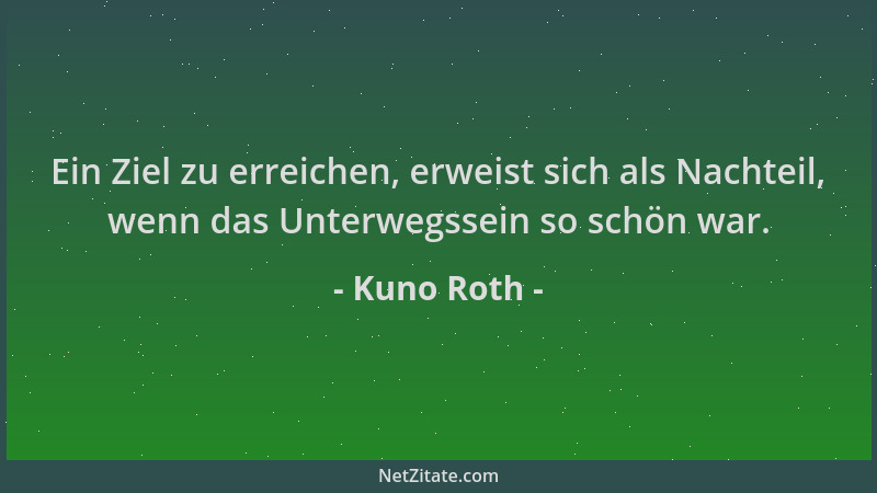 Kuno Roth - Ein Ziel zu erreichen, erweist sich als Nachteil, wenn das Unterwegssein so schön war....