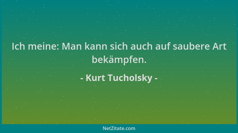 Kurt Tucholsky - Ich meine: Man kann sich auch auf saubere Art bekämpfen....