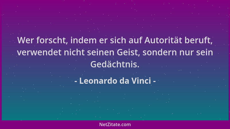 Leonardo da Vinci - Wer forscht, indem er sich auf Autorität beruft, verwendet nicht seinen Geist, sondern nur sein Gedächt...
