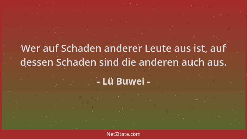Lü Buwei - Wer auf Schaden anderer Leute aus ist, auf dessen Schaden sind die anderen auch aus....