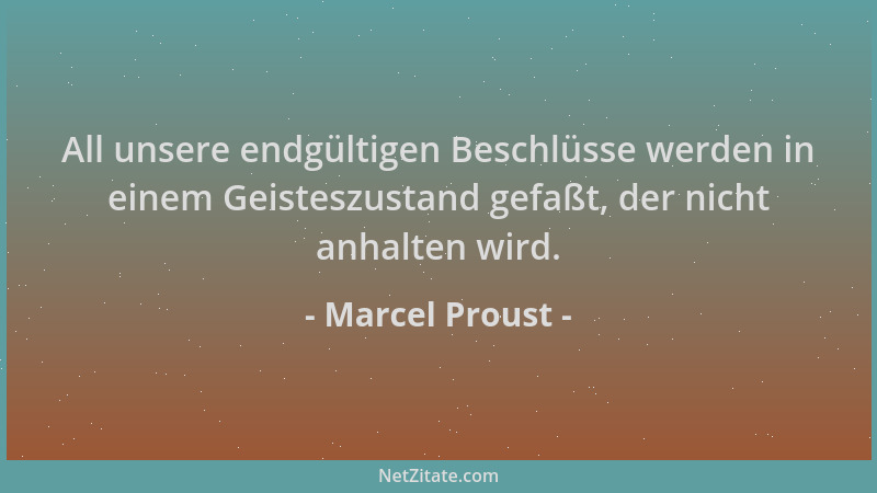 Marcel Proust - All unsere endgültigen Beschlüsse werden in einem Geisteszustand gefaßt, der nicht anhalten wird....