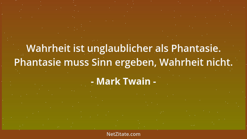 Mark Twain - Wahrheit ist unglaublicher als Phantasie. Phantasie muss Sinn ergeben, Wahrheit nicht....
