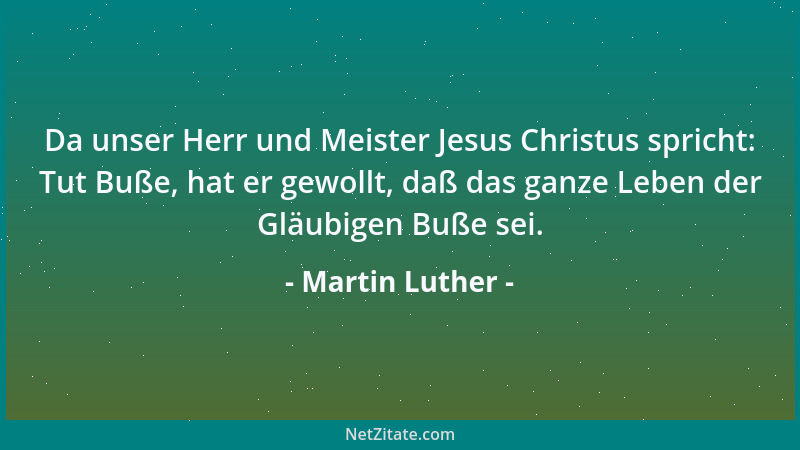 Martin Luther - Da unser Herr und Meister Jesus Christus spricht: Tut Buße, hat er gewollt, daß das ganze Leben der Gläubig...